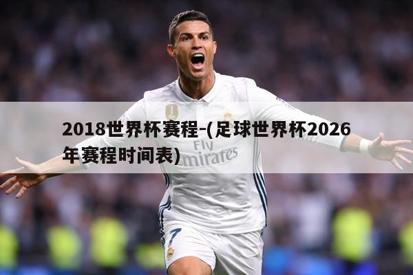 2018世界杯赛程-(足球世界杯2026年赛程时间表)