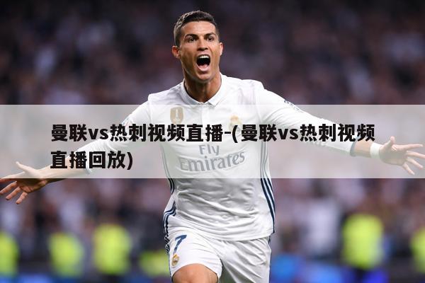 曼联vs热刺视频直播-(曼联vs热刺视频直播回放)