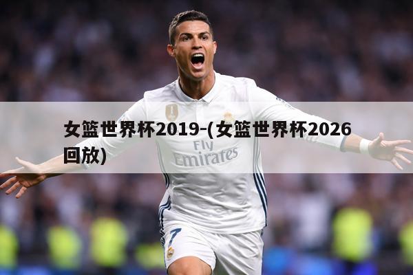女篮世界杯2019-(女篮世界杯2026回放)