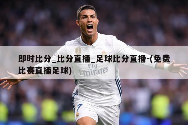 即时比分_比分直播_足球比分直播-(免费比赛直播足球)