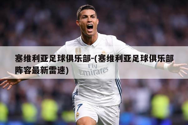 塞维利亚足球俱乐部-(塞维利亚足球俱乐部阵容最新雷速)