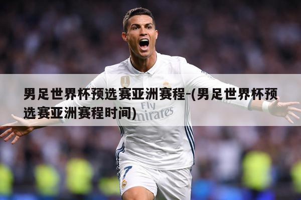 男足世界杯预选赛亚洲赛程-(男足世界杯预选赛亚洲赛程时间)
