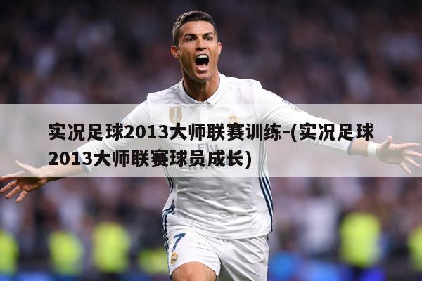 实况足球2013大师联赛训练-(实况足球2013大师联赛球员成长)