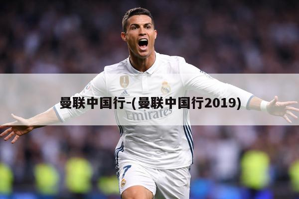 曼联中国行-(曼联中国行2019)