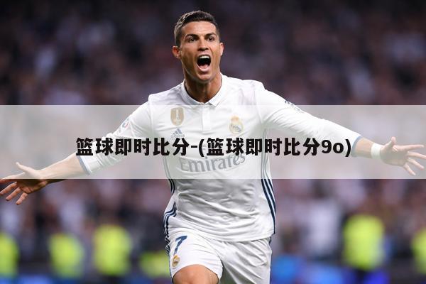 篮球即时比分-(篮球即时比分9o)