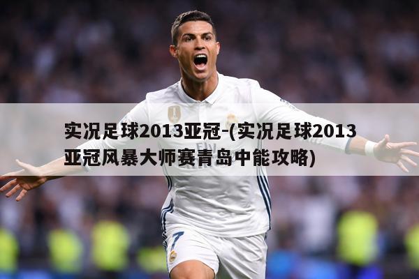 实况足球2013亚冠-(实况足球2013亚冠风暴大师赛青岛中能攻略)