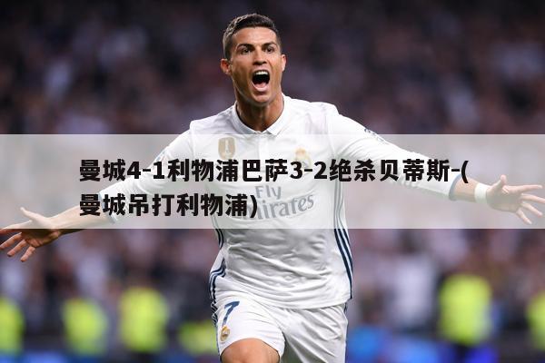 曼城4-1利物浦巴萨3-2绝杀贝蒂斯-(曼城吊打利物浦)