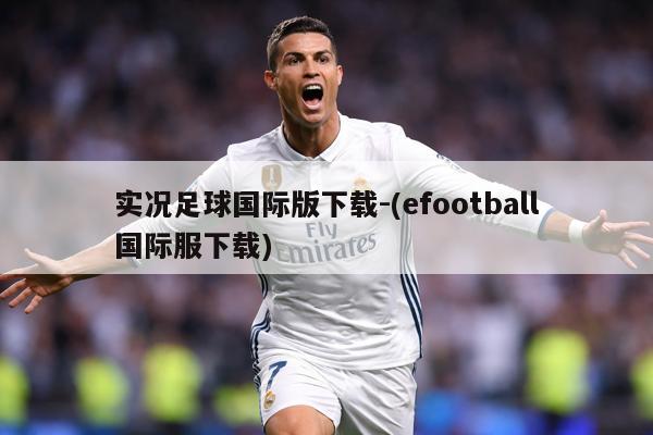 实况足球国际版下载-(efootball国际服下载)