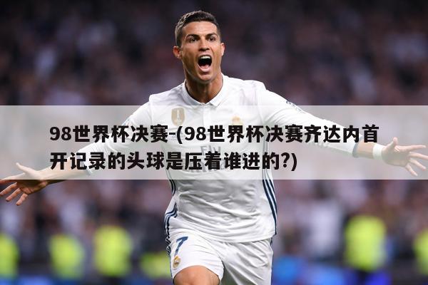 98世界杯决赛-(98世界杯决赛齐达内首开记录的头球是压着谁进的?)