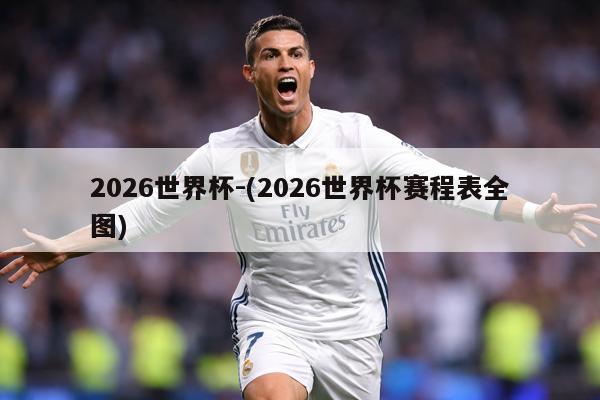 2026世界杯-(2026世界杯赛程表全图)