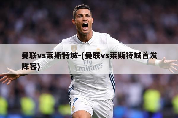 曼联vs莱斯特城-(曼联vs莱斯特城首发阵容)