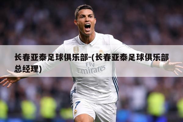 长春亚泰足球俱乐部-(长春亚泰足球俱乐部总经理)