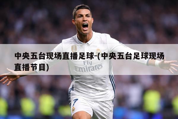 中央五台现场直播足球-(中央五台足球现场直播节目)