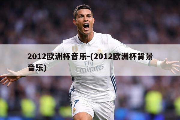 2012欧洲杯音乐-(2012欧洲杯背景音乐)