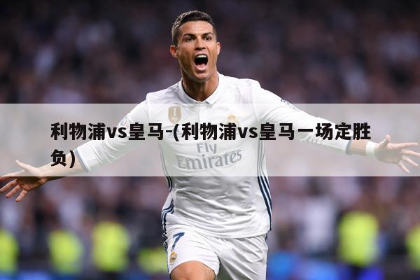 利物浦vs皇马-(利物浦vs皇马一场定胜负)