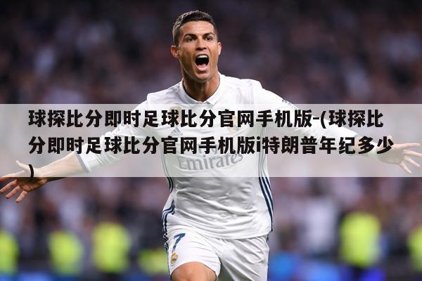 球探比分即时足球比分官网手机版-(球探比分即时足球比分官网手机版i特朗普年纪多少)