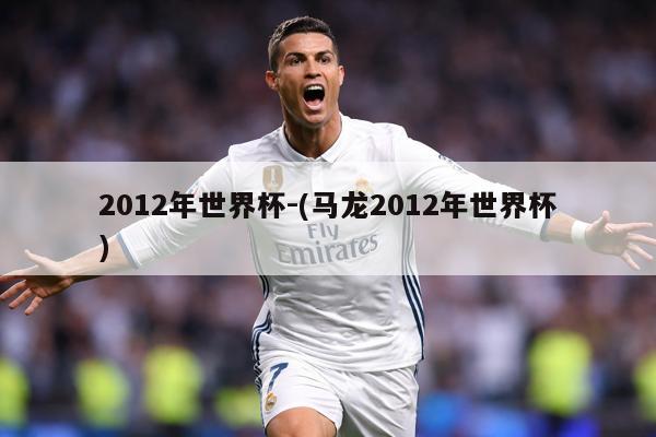 2012年世界杯-(马龙2012年世界杯)