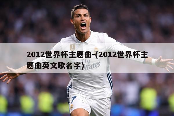 2012世界杯主题曲-(2012世界杯主题曲英文歌名字)