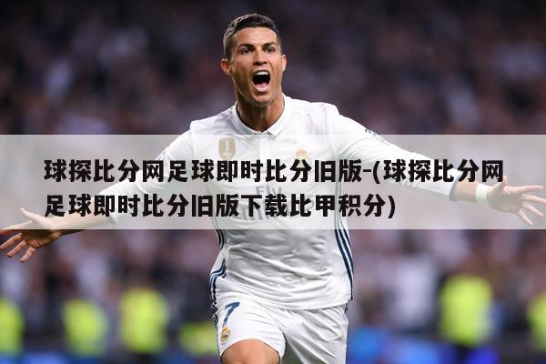球探比分网足球即时比分旧版-(球探比分网足球即时比分旧版下载比甲积分)