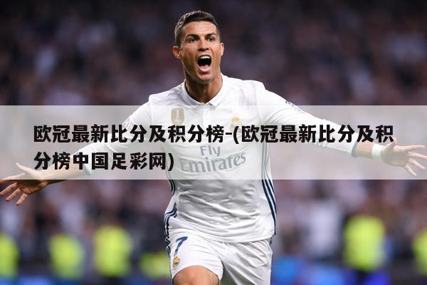 欧冠最新比分及积分榜-(欧冠最新比分及积分榜中国足彩网)