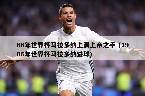 86年世界杯马拉多纳上演上帝之手-(1986年世界杯马拉多纳进球)
