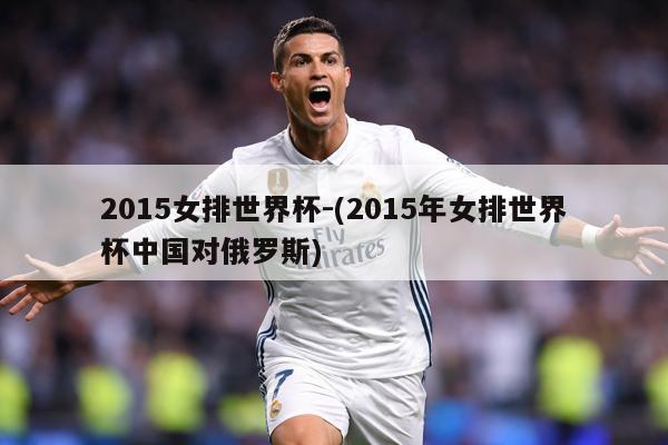 2015女排世界杯-(2015年女排世界杯中国对俄罗斯)