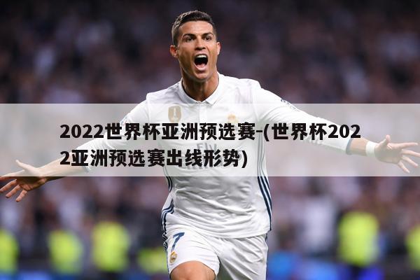 2022世界杯亚洲预选赛-(世界杯2022亚洲预选赛出线形势)